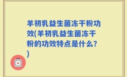 羊初乳益生菌冻干粉功效(羊初乳益生菌冻干粉的功效特点是什么？)