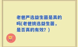 老爸严选益生菌是真的吗(老爸挑选益生菌，是否真的有效？)