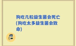 狗吃几粒益生菌会死亡(狗吃太多益生菌会致命)