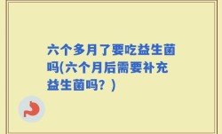 六个多月了要吃益生菌吗(六个月后需要补充益生菌吗？)