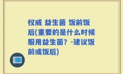 权威 益生菌 饭前饭后(重要的是什么时候服用益生菌？-建议饭前或饭后)
