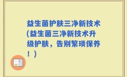 益生菌护肤三净新技术(益生菌三净新技术升级护肤，告别繁琐保养！)