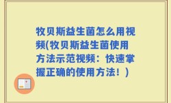 牧贝斯益生菌怎么用视频(牧贝斯益生菌使用方法示范视频：快速掌握正确的使用方法！)