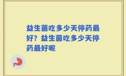 益生菌吃多少天停药最好？益生菌吃多少天停药最好呢