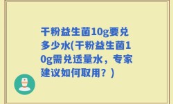 干粉益生菌10g要兑多少水(干粉益生菌10g需兑适量水，专家建议如何取用？)