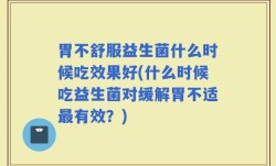 胃不舒服益生菌什么时候吃效果好(什么时候吃益生菌对缓解胃不适最有效？)