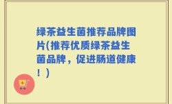 绿茶益生菌推荐品牌图片(推荐优质绿茶益生菌品牌，促进肠道健康！)