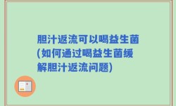 胆汁返流可以喝益生菌(如何通过喝益生菌缓解胆汁返流问题)