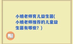 小娥老师育儿益生菌(小娥老师推荐的儿童益生菌有哪些？)