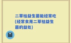 二草枯益生菌能经常吃(经常食用二草枯益生菌的益处)