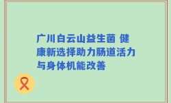 广川白云山益生菌 健康新选择助力肠道活力与身体机能改善
