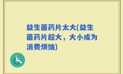 益生菌药片太大(益生菌药片超大，大小成为消费烦恼)