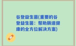 谷登益生菌(重要的谷登益生菌：帮助肠道健康的全方位解决方案)