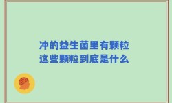 冲的益生菌里有颗粒 这些颗粒到底是什么
