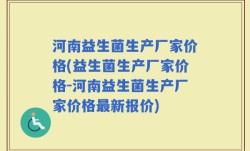 河南益生菌生产厂家价格(益生菌生产厂家价格-河南益生菌生产厂家价格最新报价)