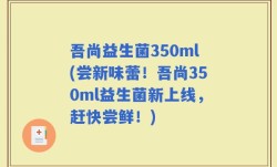 吾尚益生菌350ml(尝新味蕾！吾尚350ml益生菌新上线，赶快尝鲜！)