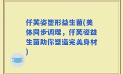 仟芙姿塑形益生菌(美体同步调理，仟芙姿益生菌助你塑造完美身材)