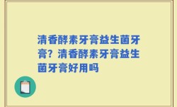 清香酵素牙膏益生菌牙膏？清香酵素牙膏益生菌牙膏好用吗