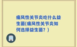 痛风性关节炎吃什么益生菌(痛风性关节炎如何选择益生菌？)