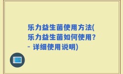 乐力益生菌使用方法(乐力益生菌如何使用？- 详细使用说明)