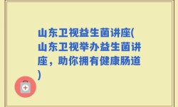 山东卫视益生菌讲座(山东卫视举办益生菌讲座，助你拥有健康肠道)