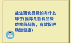 益生菌食品级的有什么牌子(推荐几款食品级益生菌品牌，有效促进肠道健康)