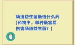 肠道益生菌最怕什么药(药物中，哪种最容易伤害肠道益生菌？)
