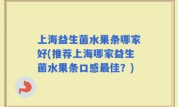 上海益生菌水果条哪家好(推荐上海哪家益生菌水果条口感最佳？)