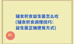 辅食积食益生菌怎么吃(辅食积食调理技巧：益生菌正确使用方式)