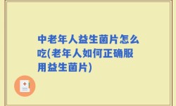 中老年人益生菌片怎么吃(老年人如何正确服用益生菌片)