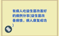 有病人吃益生菌改善好的病例分享(益生菌改善病情，病人康复成功)
