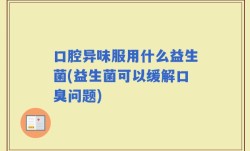 口腔异味服用什么益生菌(益生菌可以缓解口臭问题)