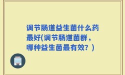 调节肠道益生菌什么药最好(调节肠道菌群，哪种益生菌最有效？)