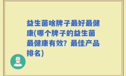 益生菌啥牌子最好最健康(哪个牌子的益生菌最健康有效？最佳产品排名)