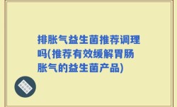 排胀气益生菌推荐调理吗(推荐有效缓解胃肠胀气的益生菌产品)