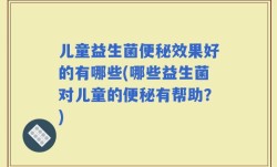 儿童益生菌便秘效果好的有哪些(哪些益生菌对儿童的便秘有帮助？)