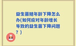 益生菌随年龄下降怎么办(如何应对年龄增长导致的益生菌下降问题？)