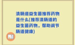 清肠道益生菌推荐药物是什么(推荐清肠道的益生菌药物，帮助调节肠道健康)