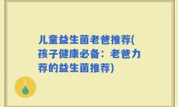 儿童益生菌老爸推荐(孩子健康必备：老爸力荐的益生菌推荐)