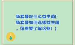 肠套叠吃什么益生菌(肠套叠如何选择益生菌，你需要了解这些！)