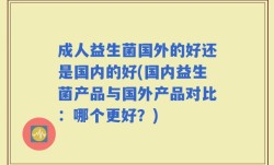 成人益生菌国外的好还是国内的好(国内益生菌产品与国外产品对比：哪个更好？)