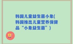 韩国儿童益生菌小象(韩国推出儿童营养保健品“小象益生菌”)