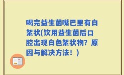 喝完益生菌嘴巴里有白絮状(饮用益生菌后口腔出现白色絮状物？原因与解决方法！)