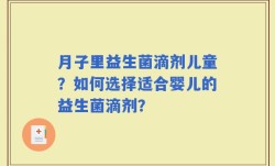 月子里益生菌滴剂儿童？如何选择适合婴儿的益生菌滴剂？