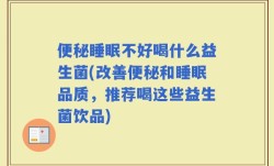 便秘睡眠不好喝什么益生菌(改善便秘和睡眠品质，推荐喝这些益生菌饮品)