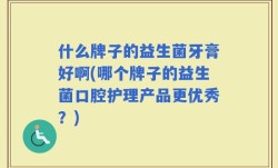 什么牌子的益生菌牙膏好啊(哪个牌子的益生菌口腔护理产品更优秀？)