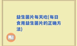 益生菌片每天吃(每日食用益生菌片的正确方法)