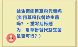 益生菌能用草粉代替吗(能用草粉代替益生菌吗？ - 重写后标题为：用草粉替代益生菌是否可行？)