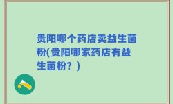 贵阳哪个药店卖益生菌粉(贵阳哪家药店有益生菌粉？)