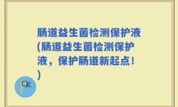 肠道益生菌检测保护液(肠道益生菌检测保护液，保护肠道新起点！)